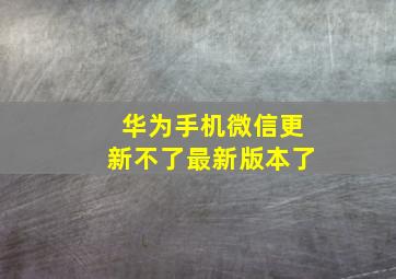 华为手机微信更新不了最新版本了