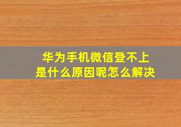 华为手机微信登不上是什么原因呢怎么解决