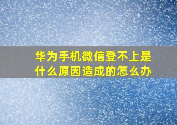 华为手机微信登不上是什么原因造成的怎么办