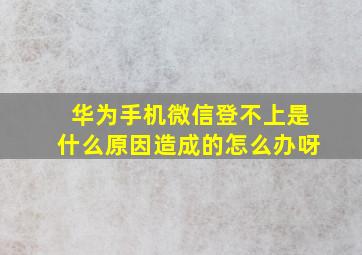 华为手机微信登不上是什么原因造成的怎么办呀