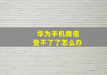 华为手机微信登不了了怎么办