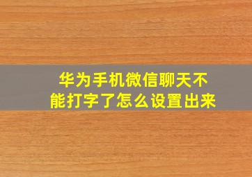 华为手机微信聊天不能打字了怎么设置出来