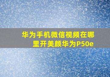 华为手机微信视频在哪里开美颜华为P50e