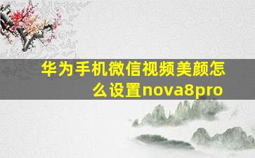 华为手机微信视频美颜怎么设置nova8pro