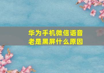 华为手机微信语音老是黑屏什么原因