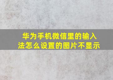 华为手机微信里的输入法怎么设置的图片不显示