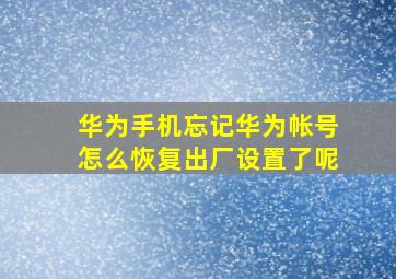 华为手机忘记华为帐号怎么恢复出厂设置了呢