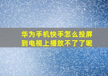 华为手机快手怎么投屏到电视上播放不了了呢