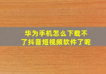 华为手机怎么下载不了抖音短视频软件了呢