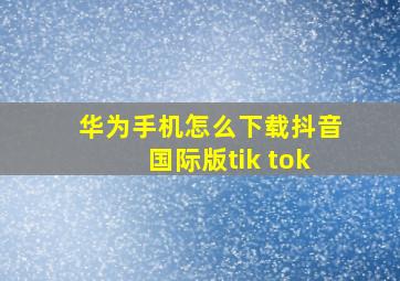 华为手机怎么下载抖音国际版tik tok