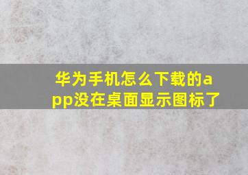 华为手机怎么下载的app没在桌面显示图标了