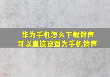 华为手机怎么下载铃声可以直接设置为手机铃声