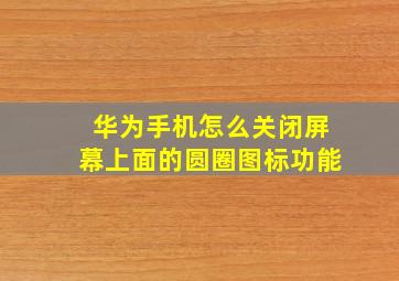 华为手机怎么关闭屏幕上面的圆圈图标功能