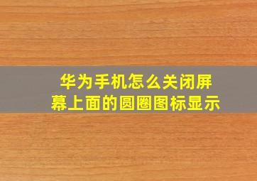 华为手机怎么关闭屏幕上面的圆圈图标显示