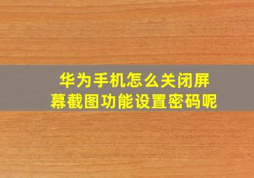 华为手机怎么关闭屏幕截图功能设置密码呢