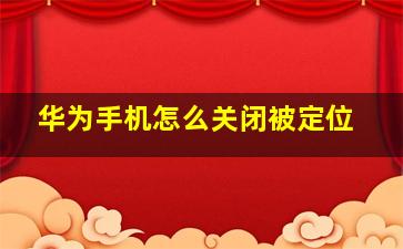 华为手机怎么关闭被定位