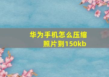 华为手机怎么压缩照片到150kb