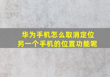 华为手机怎么取消定位另一个手机的位置功能呢