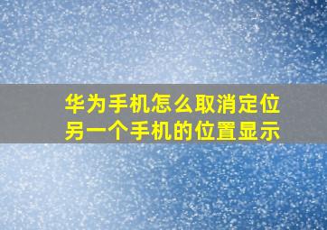 华为手机怎么取消定位另一个手机的位置显示