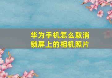 华为手机怎么取消锁屏上的相机照片