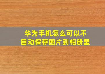 华为手机怎么可以不自动保存图片到相册里