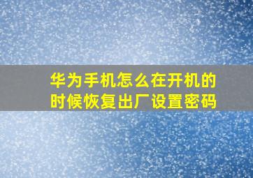 华为手机怎么在开机的时候恢复出厂设置密码