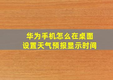 华为手机怎么在桌面设置天气预报显示时间