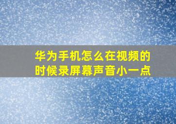 华为手机怎么在视频的时候录屏幕声音小一点