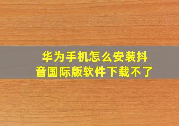 华为手机怎么安装抖音国际版软件下载不了