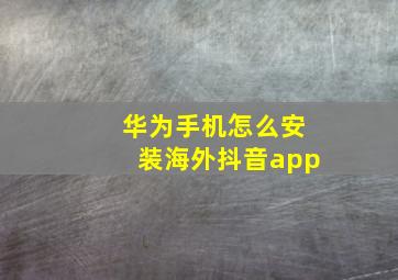 华为手机怎么安装海外抖音app