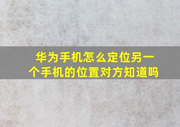 华为手机怎么定位另一个手机的位置对方知道吗