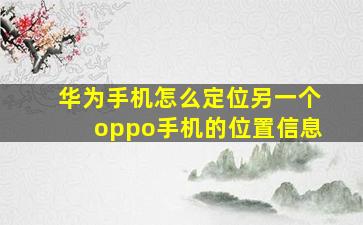 华为手机怎么定位另一个oppo手机的位置信息