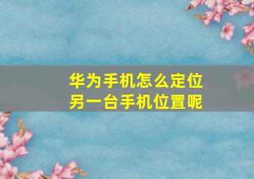 华为手机怎么定位另一台手机位置呢