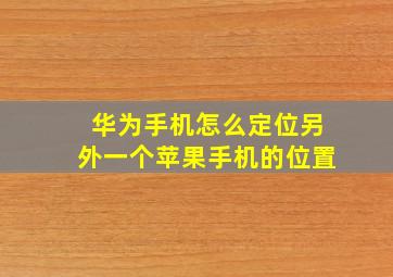 华为手机怎么定位另外一个苹果手机的位置