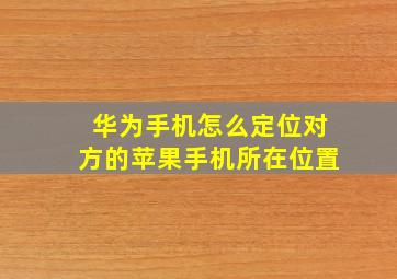 华为手机怎么定位对方的苹果手机所在位置