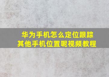 华为手机怎么定位跟踪其他手机位置呢视频教程