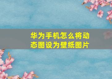 华为手机怎么将动态图设为壁纸图片