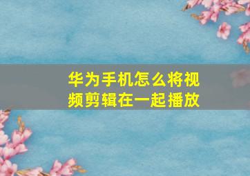 华为手机怎么将视频剪辑在一起播放