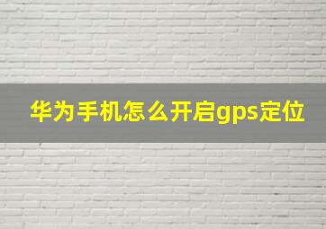 华为手机怎么开启gps定位