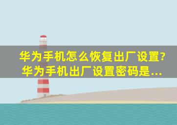 华为手机怎么恢复出厂设置?华为手机出厂设置密码是...