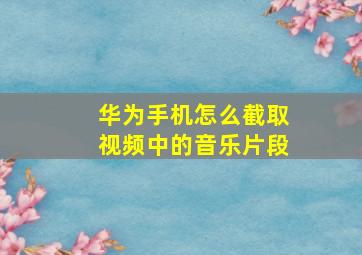 华为手机怎么截取视频中的音乐片段