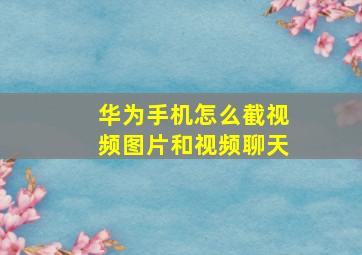 华为手机怎么截视频图片和视频聊天