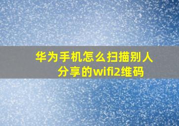 华为手机怎么扫描别人分享的wifi2维码