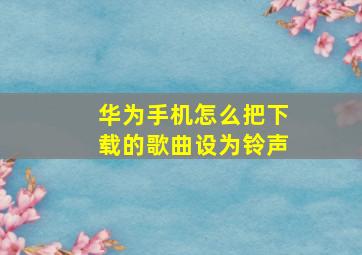 华为手机怎么把下载的歌曲设为铃声