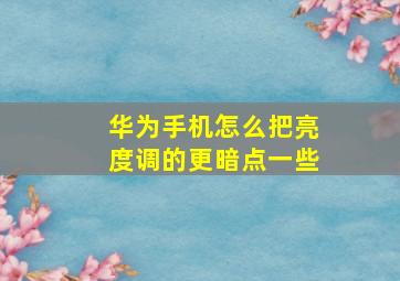 华为手机怎么把亮度调的更暗点一些