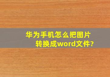 华为手机怎么把图片转换成word文件?