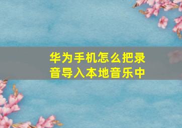 华为手机怎么把录音导入本地音乐中