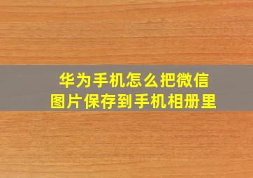 华为手机怎么把微信图片保存到手机相册里