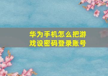 华为手机怎么把游戏设密码登录账号