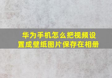 华为手机怎么把视频设置成壁纸图片保存在相册